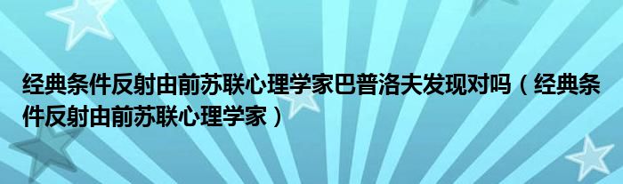经典条件反射由前苏联心理学家巴普洛夫发现对吗（经典条件反射由前苏联心理学家）