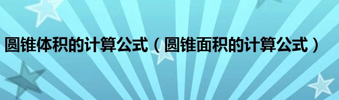 圆锥体积的计算公式（圆锥面积的计算公式）