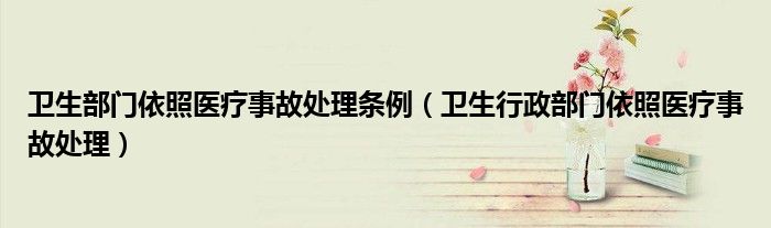 卫生部门依照医疗事故处理条例（卫生行政部门依照医疗事故处理）