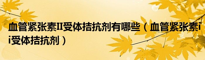 血管紧张素II受体拮抗剂有哪些（血管紧张素ii受体拮抗剂）