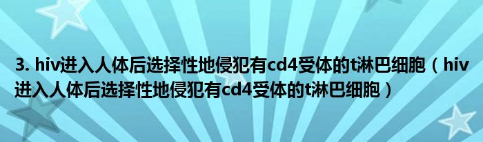 3. hiv进入人体后选择性地侵犯有cd4受体的t淋巴细胞（hiv进入人体后选择性地侵犯有cd4受体的t淋巴细胞）