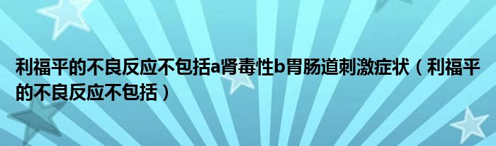 利福平的不良反应不包括a肾毒性b胃肠道刺激症状（利福平的不良反应不包括）