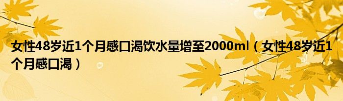 女性48岁近1个月感口渴饮水量增至2000ml（女性48岁近1个月感口渴）