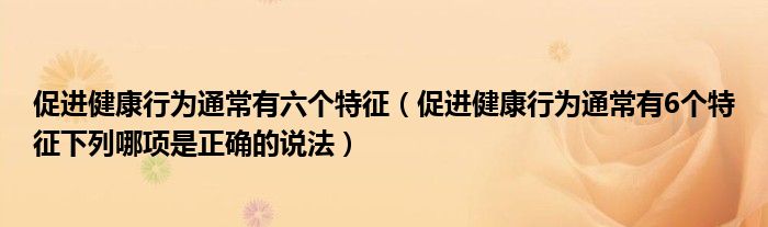 促进健康行为通常有六个特征（促进健康行为通常有6个特征下列哪项是正确的说法）