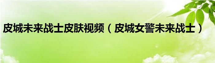皮城未来战士皮肤视频（皮城女警未来战士）