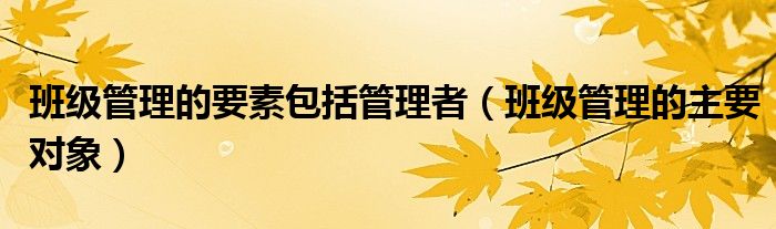 班级管理的要素包括管理者（班级管理的主要对象）