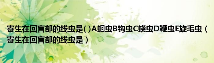 寄生在回盲部的线虫是( )A蛔虫B钩虫C蛲虫D鞭虫E旋毛虫（寄生在回盲部的线虫是）
