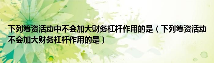 下列筹资活动中不会加大财务杠杆作用的是（下列筹资活动不会加大财务杠杆作用的是）