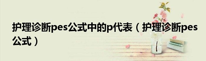 护理诊断pes公式中的p代表（护理诊断pes公式）