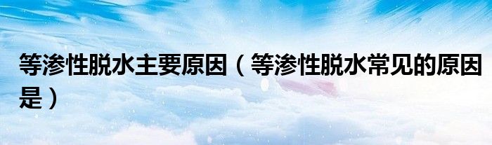 等渗性脱水主要原因（等渗性脱水常见的原因是）