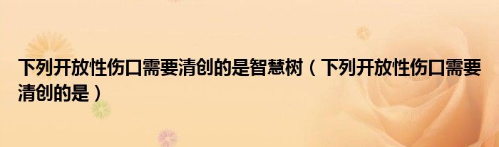 下列开放性伤口需要清创的是智慧树（下列开放性伤口需要清创的是）