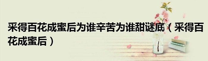 采得百花成蜜后为谁辛苦为谁甜谜底（采得百花成蜜后）