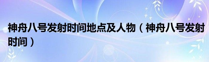 神舟八号发射时间地点及人物（神舟八号发射时间）