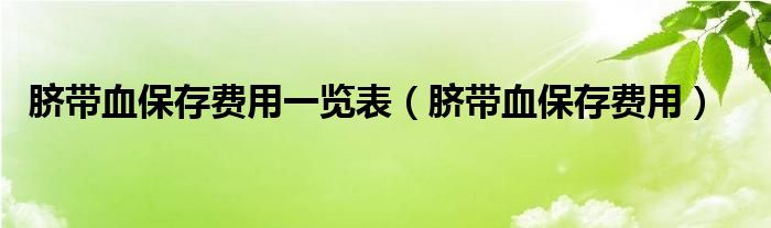 脐带血保存费用一览表（脐带血保存费用）
