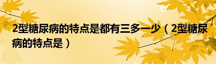 2型糖尿病的特点是都有三多一少（2型糖尿病的特点是）