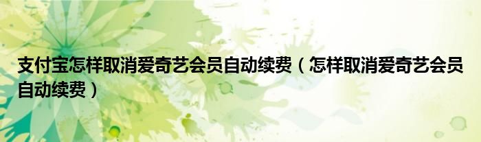 支付宝怎样取消爱奇艺会员自动续费（怎样取消爱奇艺会员自动续费）