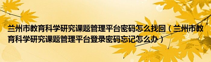 兰州市教育科学研究课题管理平台密码怎么找回（兰州市教育科学研究课题管理平台登录密码忘记怎么办）
