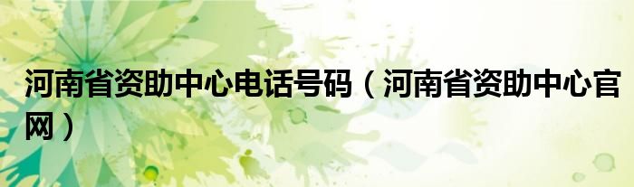 河南省资助中心电话号码（河南省资助中心官网）