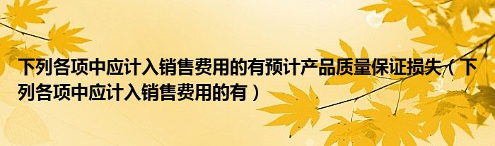 下列各项中应计入销售费用的有预计产品质量保证损失（下列各项中应计入销售费用的有）