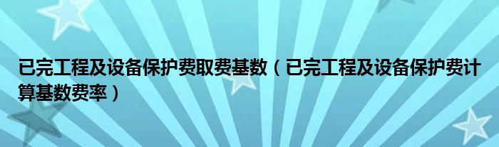 已完工程及设备保护费取费基数（已完工程及设备保护费计算基数费率）