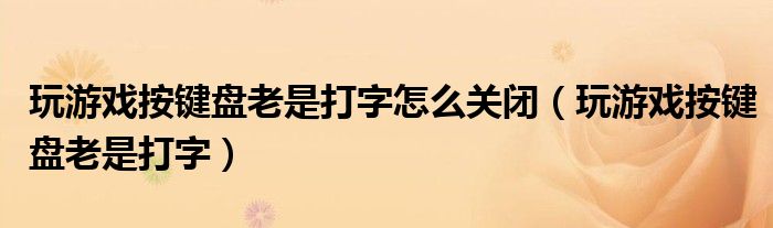 玩游戏按键盘老是打字怎么关闭（玩游戏按键盘老是打字）