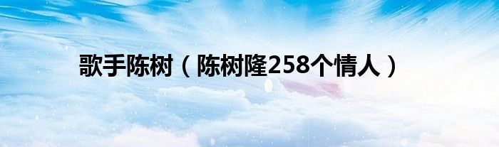 歌手陈树（陈树隆258个情人）