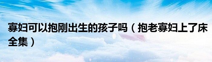 寡妇可以抱刚出生的孩子吗（抱老寡妇上了床全集）