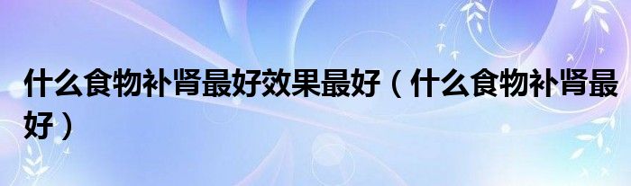 什么食物补肾最好效果最好（什么食物补肾最好）