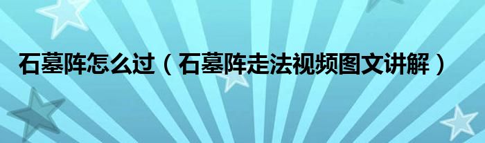 石墓阵怎么过（石墓阵走法视频图文讲解）