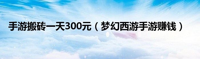 手游搬砖一天300元（梦幻西游手游赚钱）