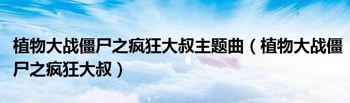 植物大战僵尸之疯狂大叔主题曲（植物大战僵尸之疯狂大叔）