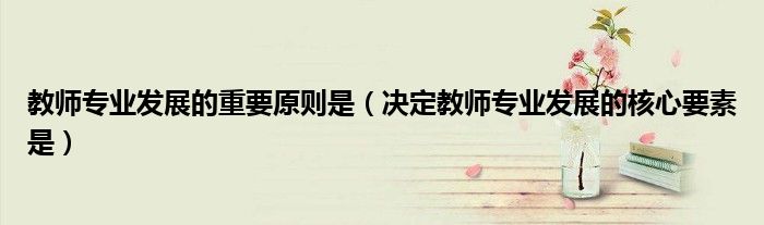 教师专业发展的重要原则是（决定教师专业发展的核心要素是）