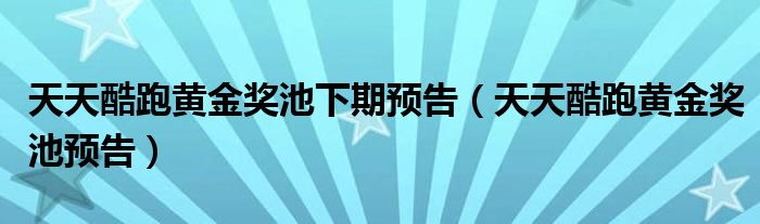 天天酷跑黄金奖池下期预告（天天酷跑黄金奖池预告）