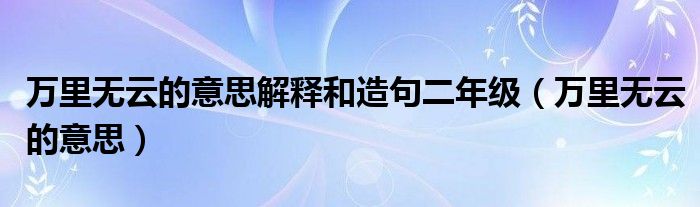 万里无云的意思解释和造句二年级（万里无云的意思）