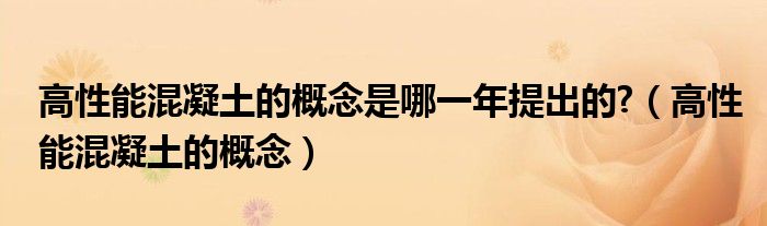 高性能混凝土的概念是哪一年提出的?（高性能混凝土的概念）