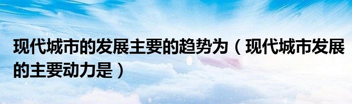 现代城市的发展主要的趋势为（现代城市发展的主要动力是）