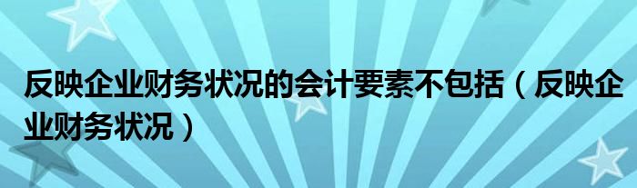 反映企业财务状况的会计要素不包括（反映企业财务状况）