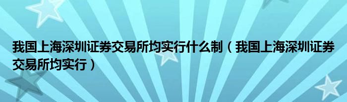 我国上海深圳证券交易所均实行什么制（我国上海深圳证券交易所均实行）