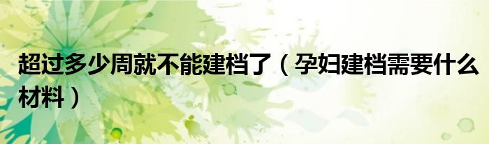 超过多少周就不能建档了（孕妇建档需要什么材料）