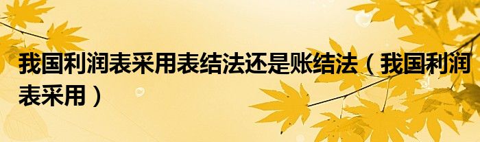 我国利润表采用表结法还是账结法（我国利润表采用）
