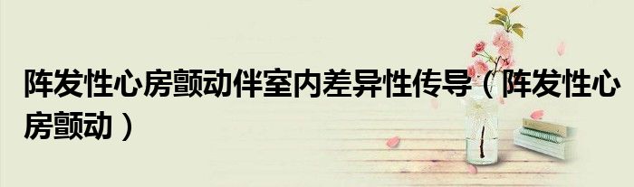阵发性心房颤动伴室内差异性传导（阵发性心房颤动）