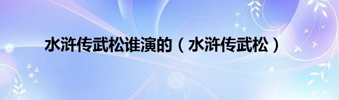 水浒传武松谁演的（水浒传武松）