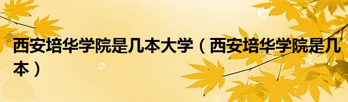 西安培华学院是几本大学（西安培华学院是几本）