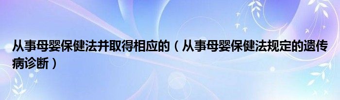 从事母婴保健法并取得相应的（从事母婴保健法规定的遗传病诊断）
