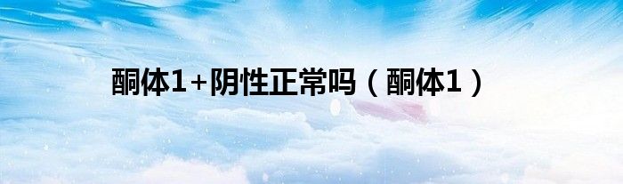 酮体1+阴性正常吗（酮体1）