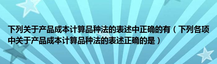 下列关于产品成本计算品种法的表述中正确的有（下列各项中关于产品成本计算品种法的表述正确的是）