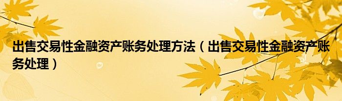 出售交易性金融资产账务处理方法（出售交易性金融资产账务处理）