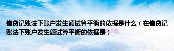 借贷记账法下账户发生额试算平衡的依据是什么（在借贷记账法下账户发生额试算平衡的依据是）