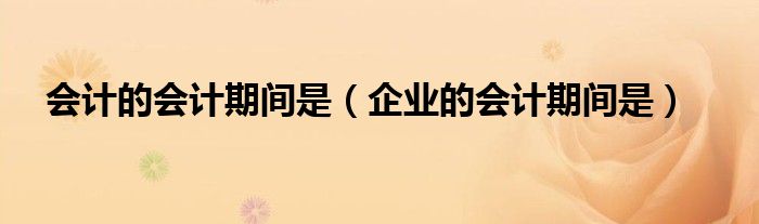 会计的会计期间是（企业的会计期间是）