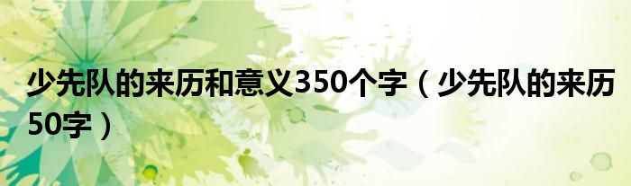 少先队的来历和意义350个字（少先队的来历50字）